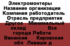 Электромонтеры 4 › Название организации ­ Компания-работодатель › Отрасль предприятия ­ Другое › Минимальный оклад ­ 40 000 - Все города Работа » Вакансии   . Кировская обл.,Леваши д.